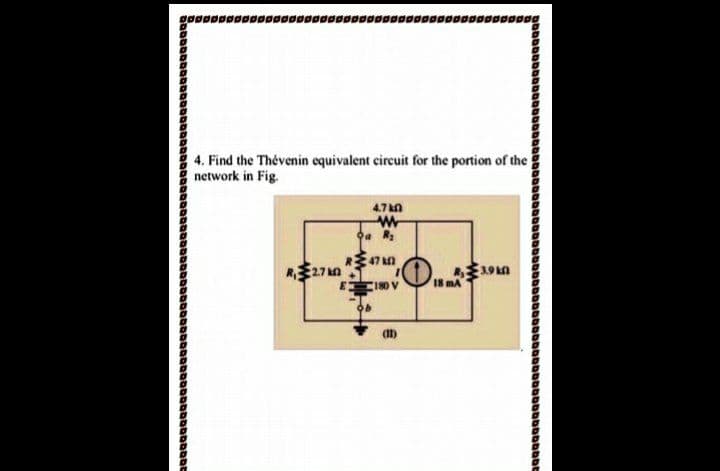 4. Find the Thévenin equivalent circuit for the portion of the
network in Fig.
4.7 kn
RE47 n
$27n
3.9 kM
180 V
18 mA
(1)
