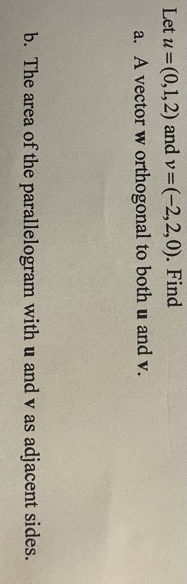 Let u = (0,1,2) and v=(-2,2,0). Find
%3D
a. A vector w orthogonal to both u and v.
b. The area of the parallelogram with u and v as adjacent sides.
