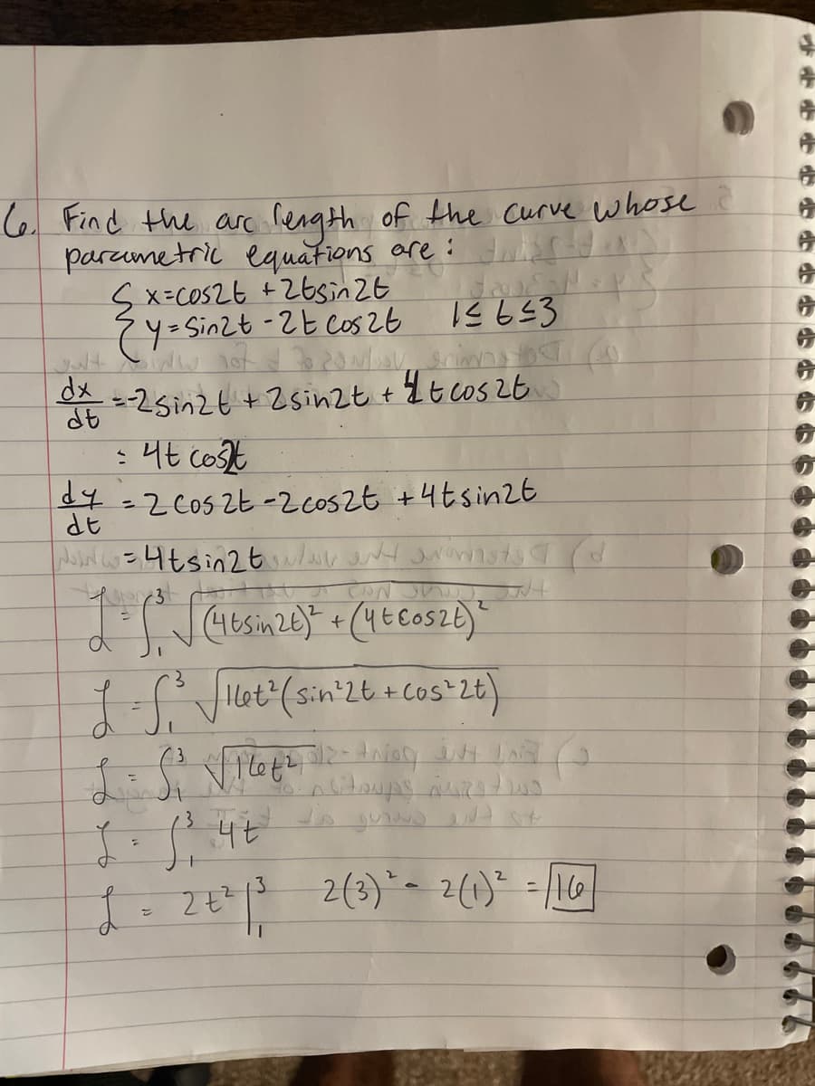 C6. Find the arc rength of the curve whose
paraumetric equations are : fd in!
S x=COs26 +26sin 2t
7Y=Sinzt -2t cos 26
E3951
dx
dt
-2sinzt + 2sinzt +1t cos 26
:4t cost
14-2C052t-2Coszt +4ts in2E
%3D
dt
Hlet (sin 2t +Cos2t)
2(3)- 2(1)² =16
