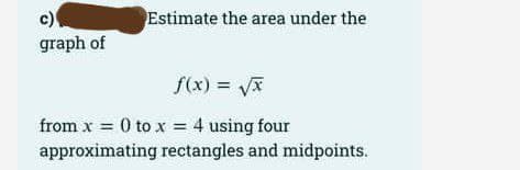 c)
graph of
Estimate the area under the
f(x) = √√√x
from x = 0 to x = 4 using four
approximating rectangles and midpoints.