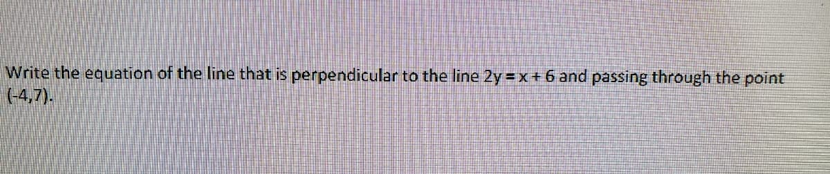 Write the equation of the line that is perpendicular to the line 2y = x+ 6 and passing through the point
(-4,7).
