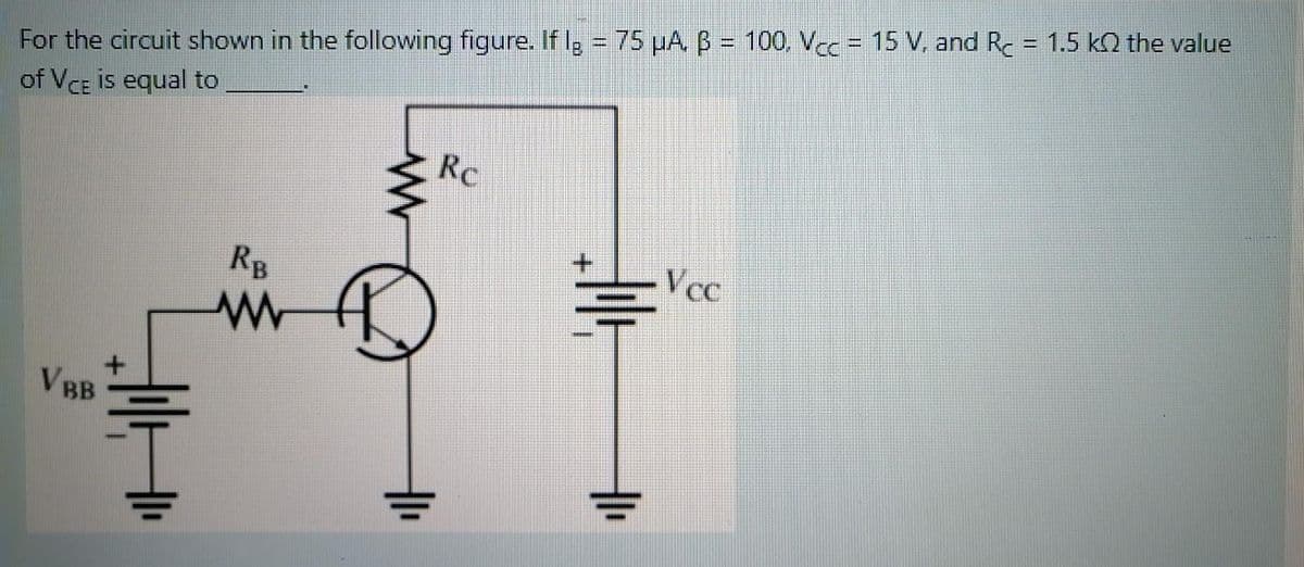 For the circuit shown in the following figure. If lg = 75 µA. B = 100, Vcc = 15 V, and Rc = 1.5 kn the value
of VCE is equal to
%!
Rc
+.
Vcc
RB
VBB
두
