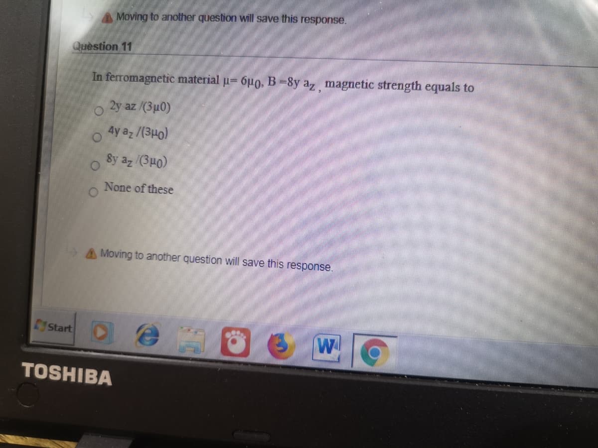 Moving to another question will save this response.
Question 11
In ferromagnetic material u= 6µ0. B=8y a magnetic strength equals to
2y az /(3p0)
4y az /(3Ho)
8y az (3µ0)
None of these
Moving to another question will save this response.
Start
TOSHIBA
