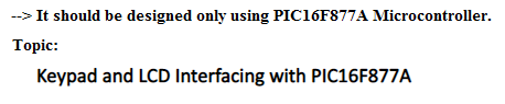 --> It should be designed only using PIC16F877A Microcontroller.
Тopic:
Keypad and LCD Interfacing with PIC16F877A
