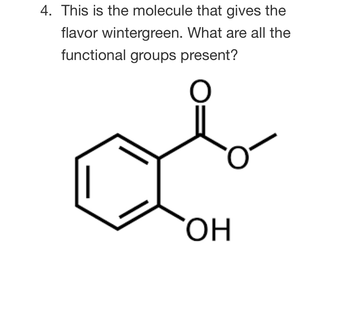 4. This is the molecule that gives the
flavor wintergreen. What are all the
functional groups present?
HO.
