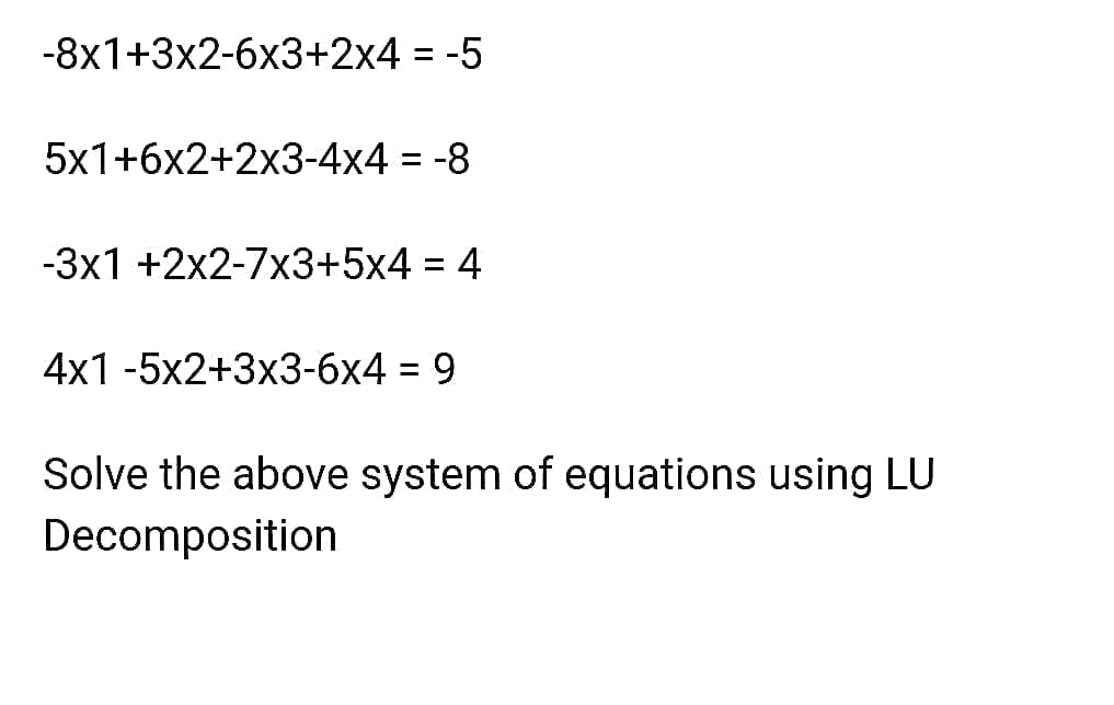 -8x1+3x2-6x3+2x4 = -5
%3D
5x1+6x2+2x3-4x4 = -8
%3D
-3x1 +2x2-7x3+5x4 = 4
4x1 -5x2+3x3-6x4 = 9
Solve the above system of equations using LU
Decomposition
