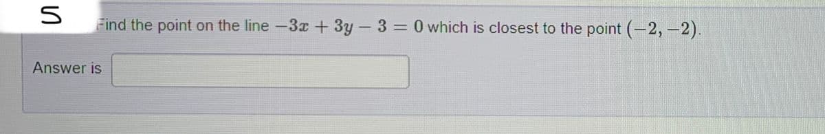 n
Find the point on the line -3x + 3y - 3 = 0 which is closest to the point (-2,-2).
Answer is