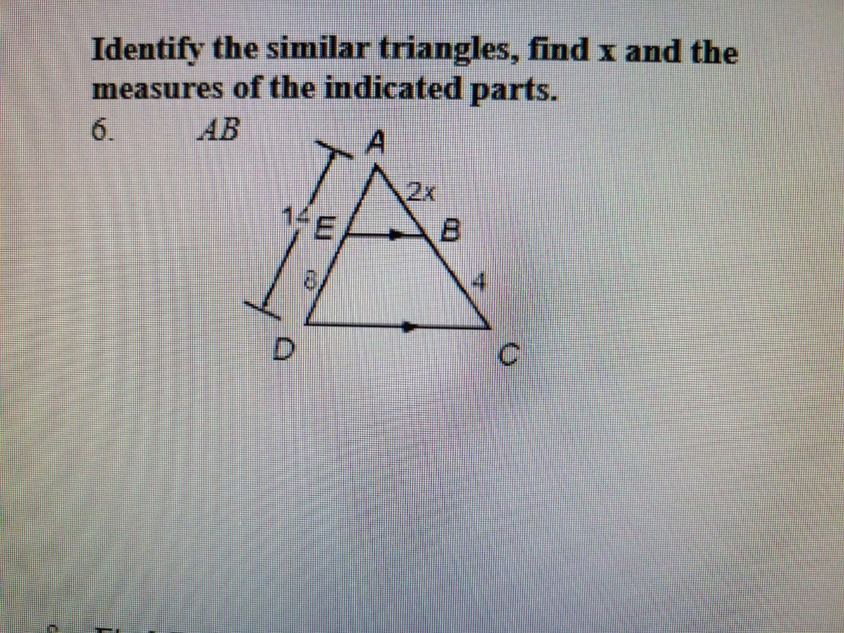 Identify the similar triangles, find x and the
measures of the indicated parts.
6.
AB
(2x
D.
