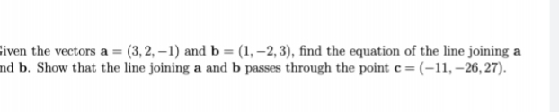 Given the vectors a=(3, 2, -1) and b = (1, -2, 3), find the equation of the line joining a
nd b. Show that the line joining a and b passes through the point c = (-11, -26, 27).