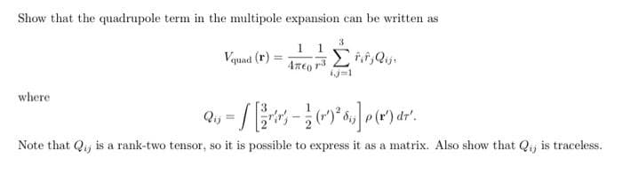 Show that the quadrupole term in the multipole expansion can be written as
1 1
Vquad (r):
4neo r3
ij=1
where
Note that Qiy is a rank-two tensor, so it is possible to express it as a matrix. Also show that Qij is traceless.
