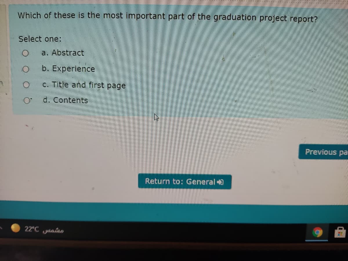 Which of these is the most important part of the graduation project report?
Select one:
a. Abstract
b. Experience
c. Title and first page
d. ContentS
Previous pa
Return to: General +
22°C uaiso
