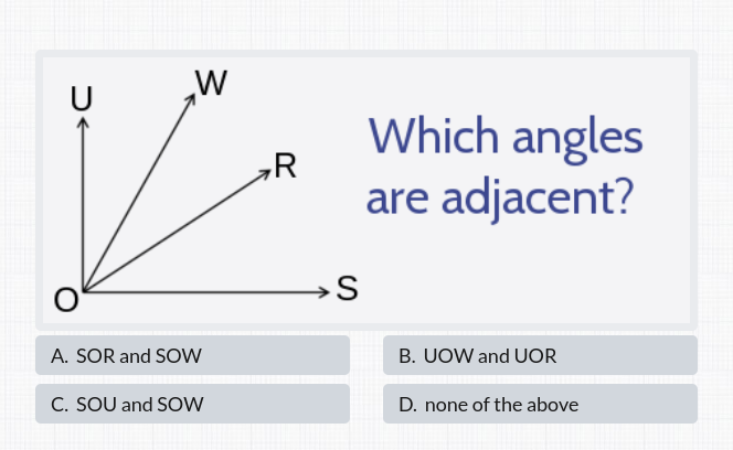 W
U
Which angles
are adjacent?
→S
A. SOR and SOW
B. UOW and UOR
C. SOU and SOW
D. none of the above
