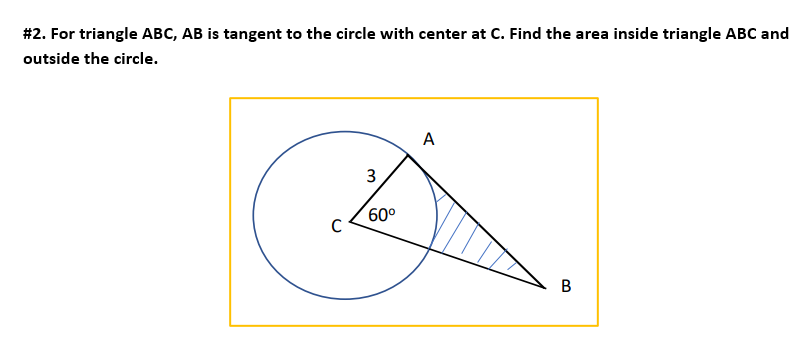 #2. For triangle ABC, AB is tangent to the circle with center at C. Find the area inside triangle ABC and
outside the circle.
C
3
60⁰
A
B