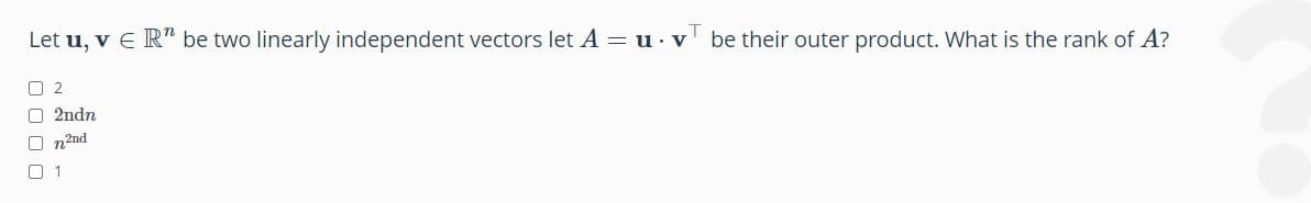 Let u, v E R" be two linearly independent vectors let A = u. v be their outer product. What is the rank of A?
0 2
O2ndn
On2nd
1