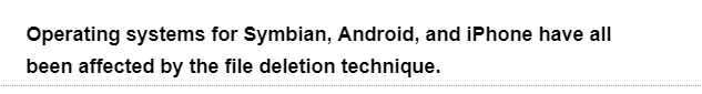 Operating systems for Symbian, Android, and iPhone have all
been affected by the file deletion technique.