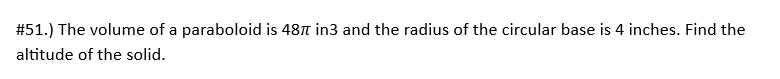 # 51.) The volume of a paraboloid is 487 in3 and the radius of the circular base is 4 inches. Find the
altitude of the solid.