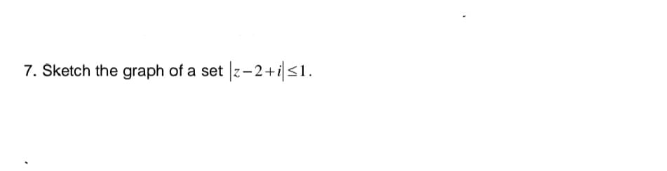 7. Sketch the graph of a set |z-2+i≤1.