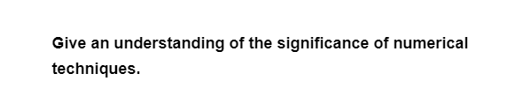 Give an understanding of the significance of numerical
techniques.