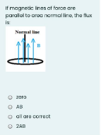 If magnetie ines af force are
paralal to araa narmal line, the flux
is
Normal line
O zera
O AB
all are correct
O ZAB
