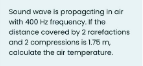 Sound wave is propagering in air
with 400 Hz frequency. If the
distance covered by 2 rorefactions
and 2 compressions is 1.75 m,
calculate the cir temperature.
