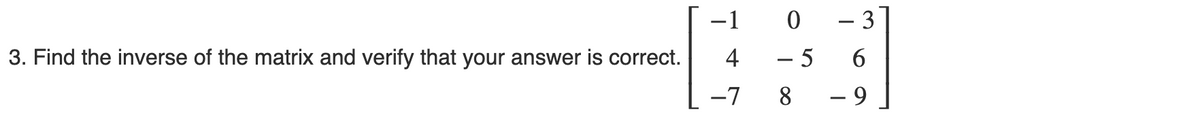 3. Find the inverse of the matrix and verify that your answer
correct.
-1 0
4 - 5
8
-7
- 3
6
- 9