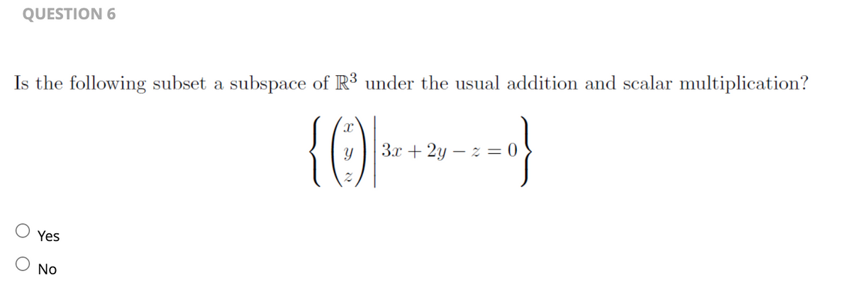 QUESTION 6
Is the following subset a subspace of R³ under the usual addition and scalar multiplication?
{0) --
Yes
No
+=0}
3x + 2y - z