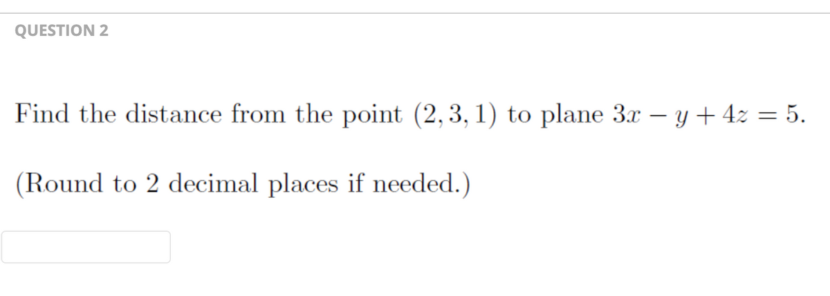 QUESTION 2
Find the distance from the point (2,3, 1) to plane 3x − y + 4z = 5.
(Round to 2 decimal places if needed.)