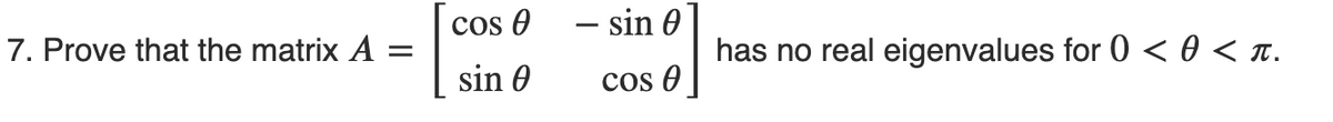 7. Prove that the matrix A =
Cos 0
sin 0
- sin 0
COS A
has no real eigenvalues for 0 < 0 < T.