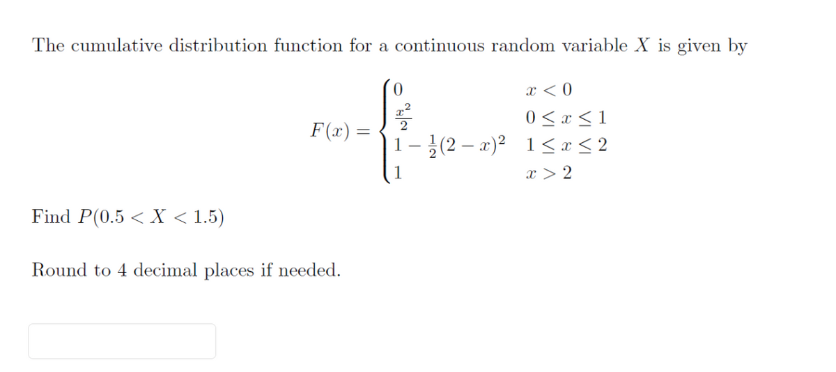 The cumulative distribution function for a continuous random variable X is given by
Find P(0.5 < X < 1.5)
F(x)=
&
Round to 4 decimal places if needed.
x < 0
0≤x≤1
1−½(2-x)² 1≤ x ≤ 2
x > 2