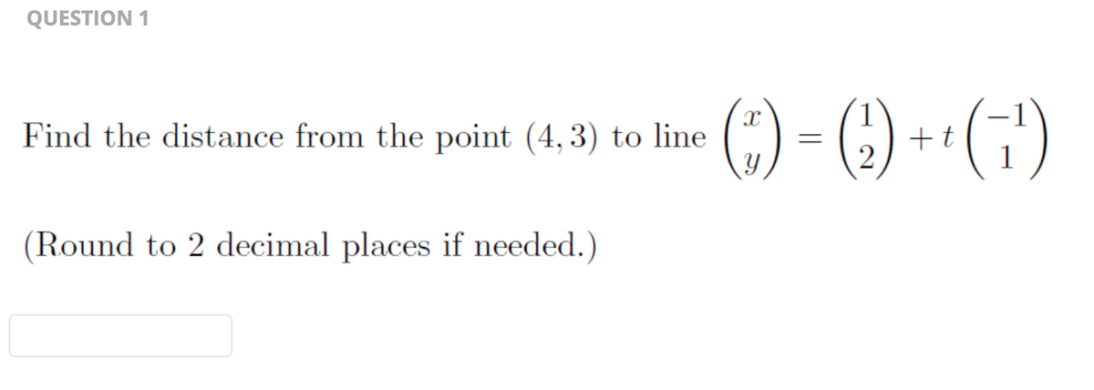 QUESTION 1
Find the distance from the point (4,3) to line
(Round to 2 decimal places if needed.)
() = (1) ++ (1¹)
+t
2