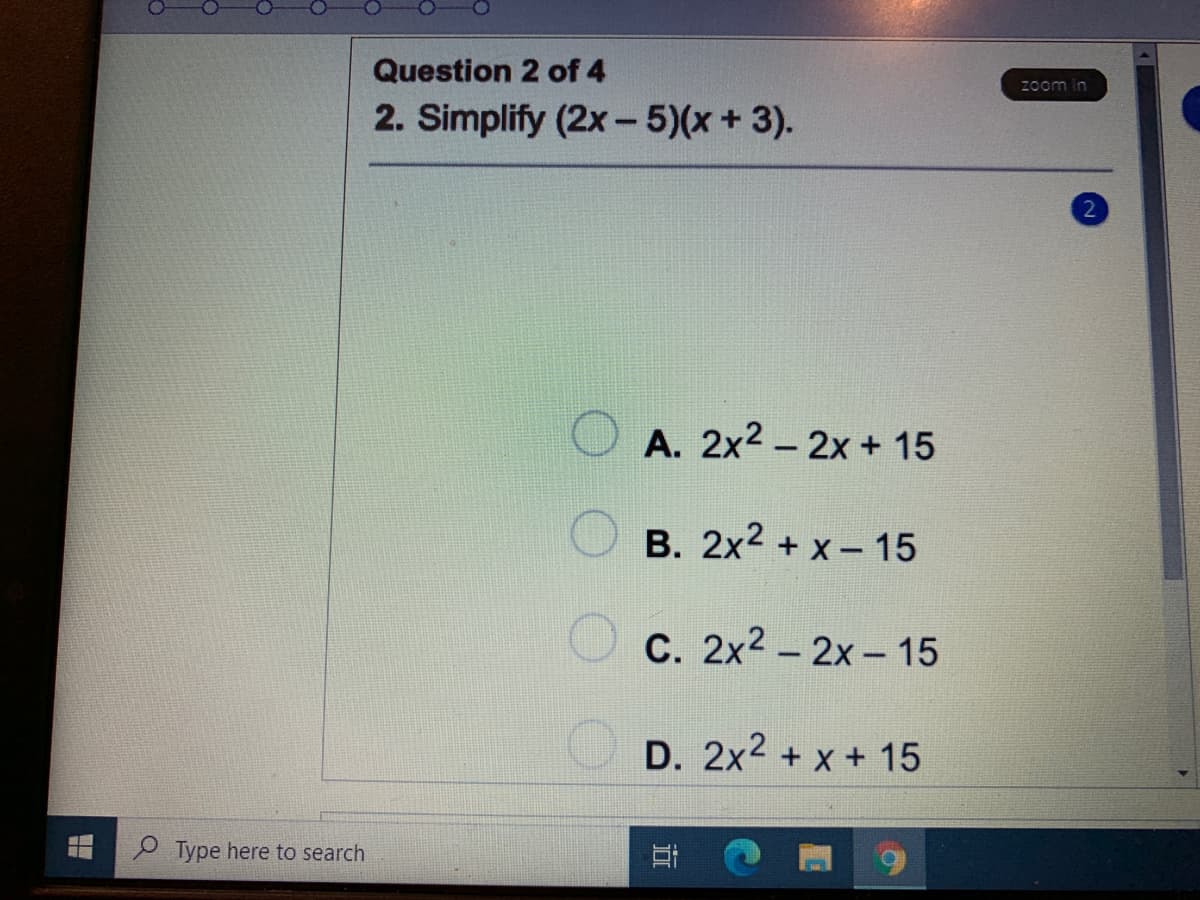 Question 2 of 4
zoom in
2. Simplify (2x- 5)(x+3).
A. 2x2 - 2x + 15
B. 2x2 + x - 15
C. 2x2 – 2x - 15
D. 2x2 + x + 15
P Type here to search
近
