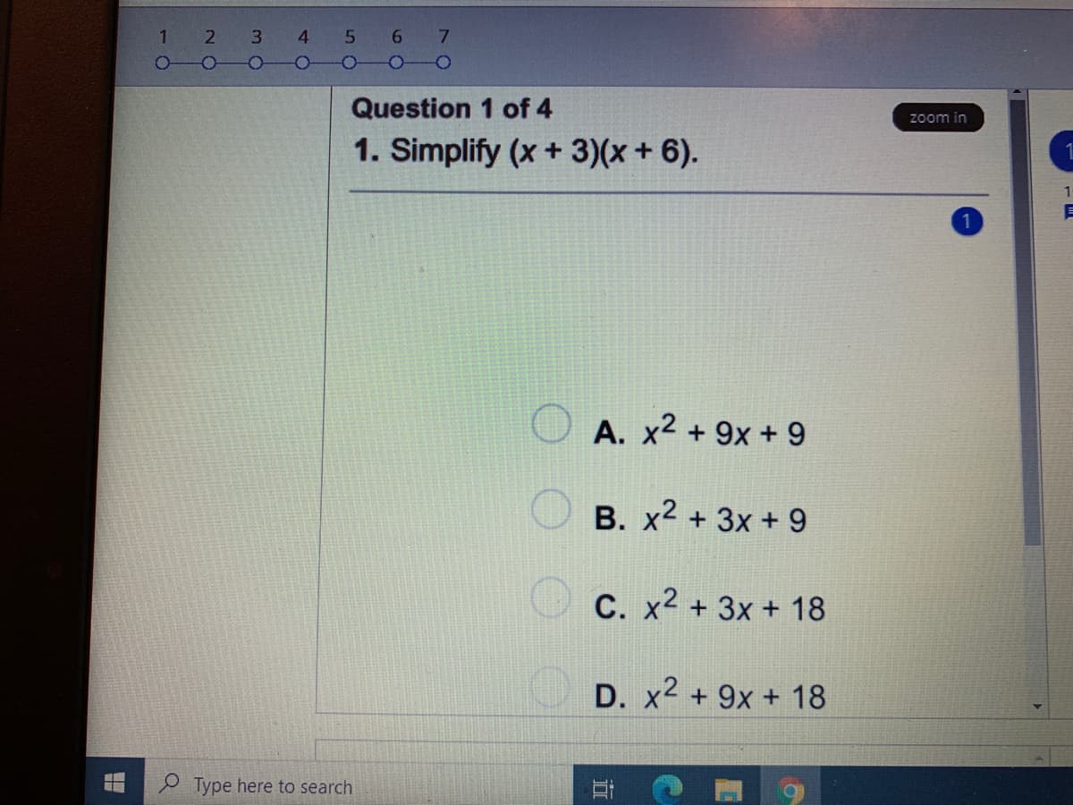 1 2
3
4
Question 1 of 4
zoom in
1. Simplify (x + 3)(x + 6).
A. x2 + 9x + 9
B. x2 + 3x + 9
C. x2 + 3x + 18
D. x2 + 9x + 18
P Type here to search
