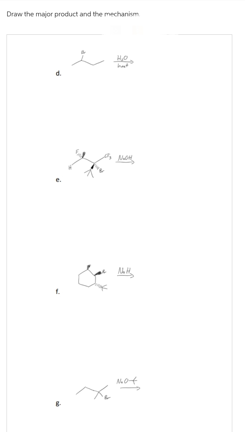 Draw the major product and the mechanism.
d.
e.
f.
g.
Br
_CF3 NaOH₂
Br
H₂O
heat
Br
Na H₂
N₂0x