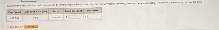 Calculate the bank discount and proceeds (in $) for the simple discount note. Use the ordinary interest method, 360 days, when applicable. (Round your answers to the nearest cent.)
Face Value Discount Rate (%)
Term Bank Discount
Proceeds
11 months
$65,000
Need Help?
9.95
Feed
$
$