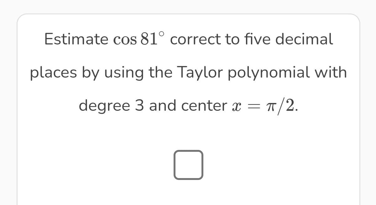 Estimate cos 81° correct to five decimal
places by using the Taylor polynomial with
degree 3 and center x = π/2.