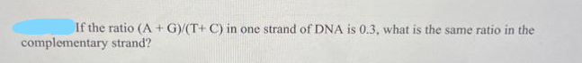 If the ratio (A+G)/(T+ C) in one strand of DNA is 0.3, what is the same ratio in the
complementary strand?