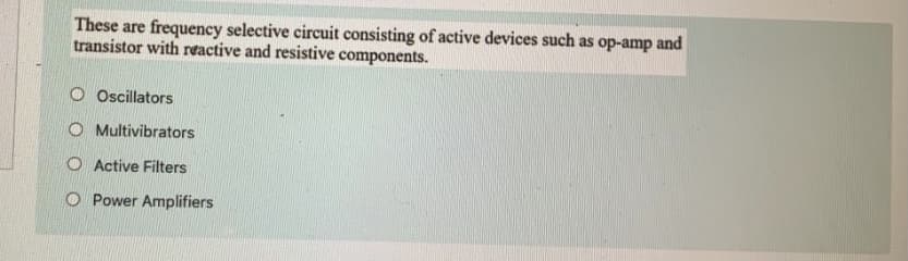 These are frequency selective circuit consisting of active devices such as op-amp and
transistor with reactive and resistive components.
O Oscillators
O Multivibrators
O Active Filters
O Power Amplifiers
