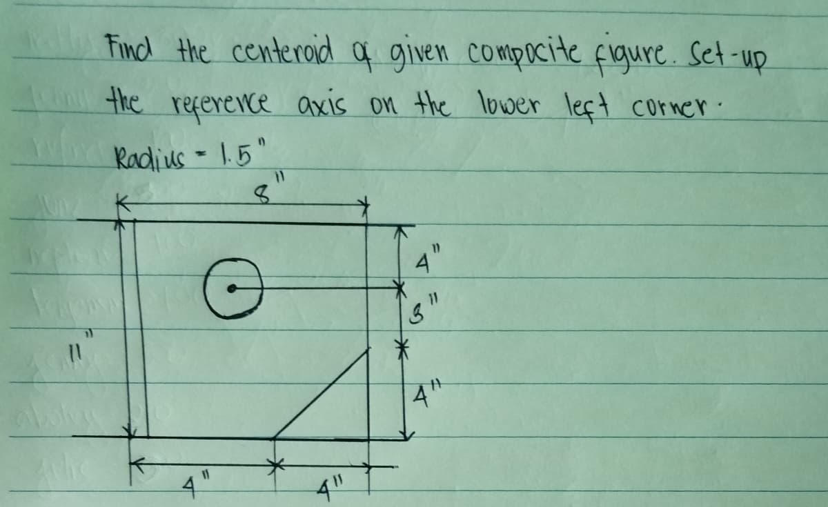 Findl the centeroid a given compocite figure. Set-up
n the reference axis on the lower left corner.
Radius - 1.5"
4
3"
米
4"
4"
4"
