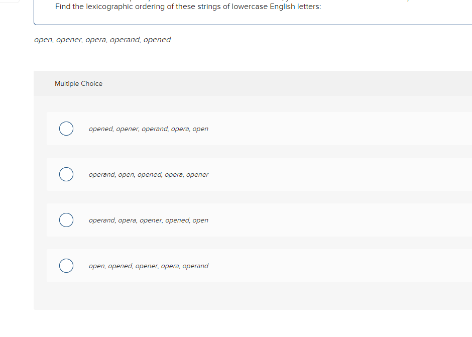 Find the lexicographic ordering of these strings of lowercase English letters:
open, opener, opera, operand, opened
Multiple Choice
Oopened, opener, operand, opera, open
Ooperand, open, opened, opera, opener
Ooperand, opera, opener, opened, open
open, opened, opener, opera, operand