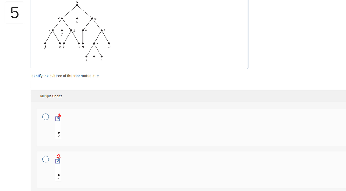 5
}
b
Multiple Choice
O
8
Jik
✔h
Identify the subtree of the tree rooted at c.
m n
a
P