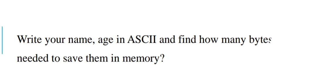 Write your name, age in ASCII and find how many bytes
needed to save them in memory?
