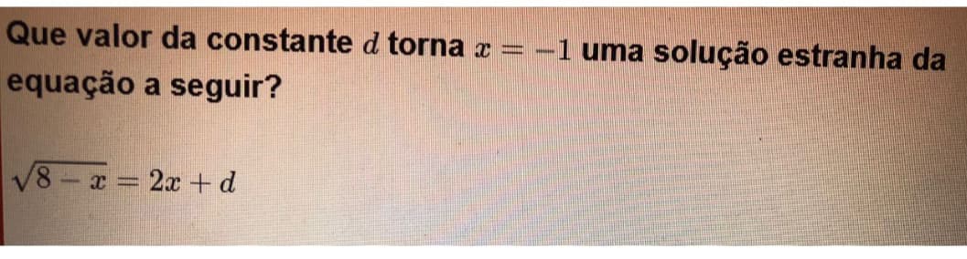 Que valor da constante d torna x = -1 uma solução estranha da
equação a seguir?
√8 - x = 2x + d