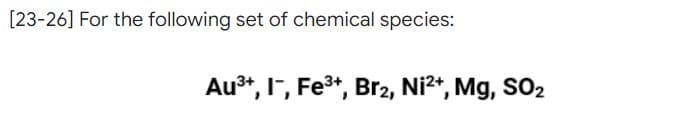 [23-26] For the following set of chemical species:
Au³+, I-, Fe³+, Br2, Ni²+, Mg, SO₂