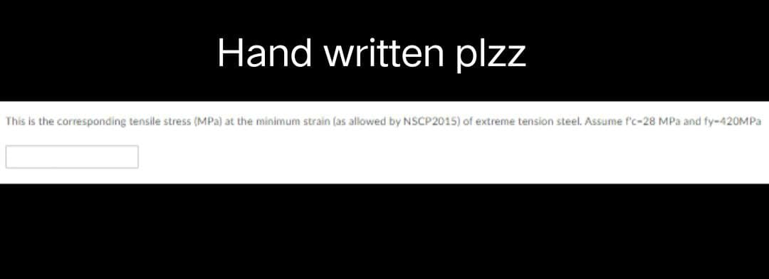 Hand written plzz
This is the corresponding tensile stress (MPa) at the minimum strain (as allowed by NSCP2015) of extreme tension steel. Assume f'c-28 MPa and fy-420MPa