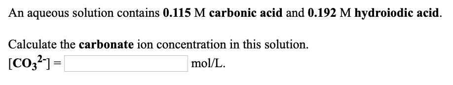 An aqueous solution contains 0.115 M carbonic acid and 0.192 M hydroiodic acid.
Calculate the carbonate ion concentration in this solution.
[Co,?] =|
mol/L.
