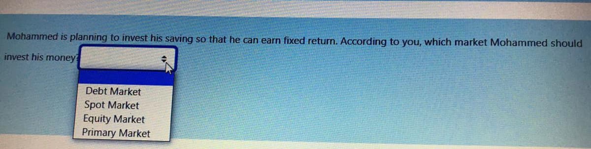 Mohammed is planning to invest his saving so that he can earn fixed return. According to you, which market Mohammed should
invest his money?
Debt Market
Spot Market
Equity Market
Primary Market
