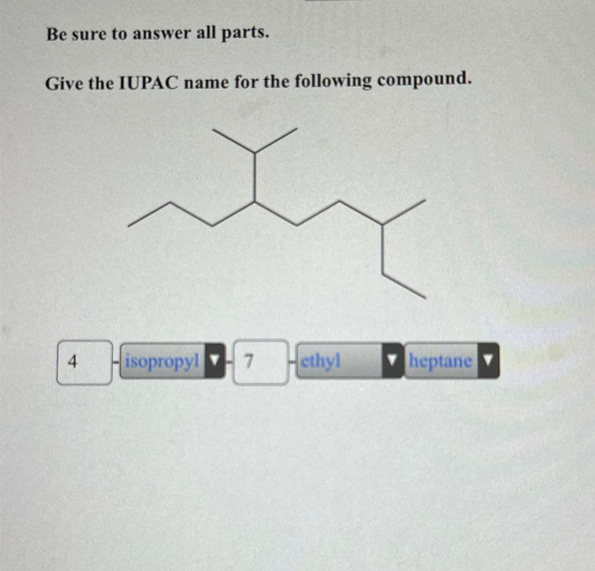 Be sure to answer all parts.
Give the IUPAC name for the following compound.
4
Hisopropyl 7
ethyl
heptane V