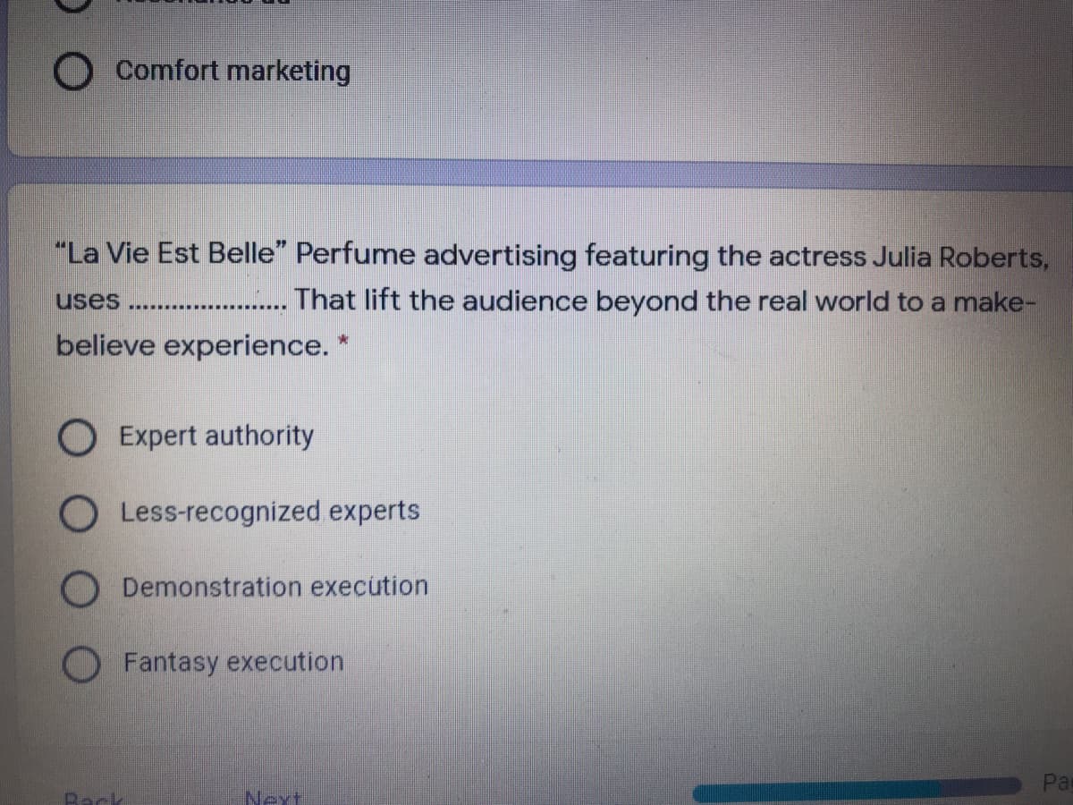 O Comfort marketing
"La Vie Est Belle" Perfume advertising featuring the actress Julia Roberts,
uses
That lift the audience beyond the real world to a make-
believe experience. *
O Expert authority
O Less-recognized experts
O Demonstration execution
O Fantasy execution
Pa
Back
Next
