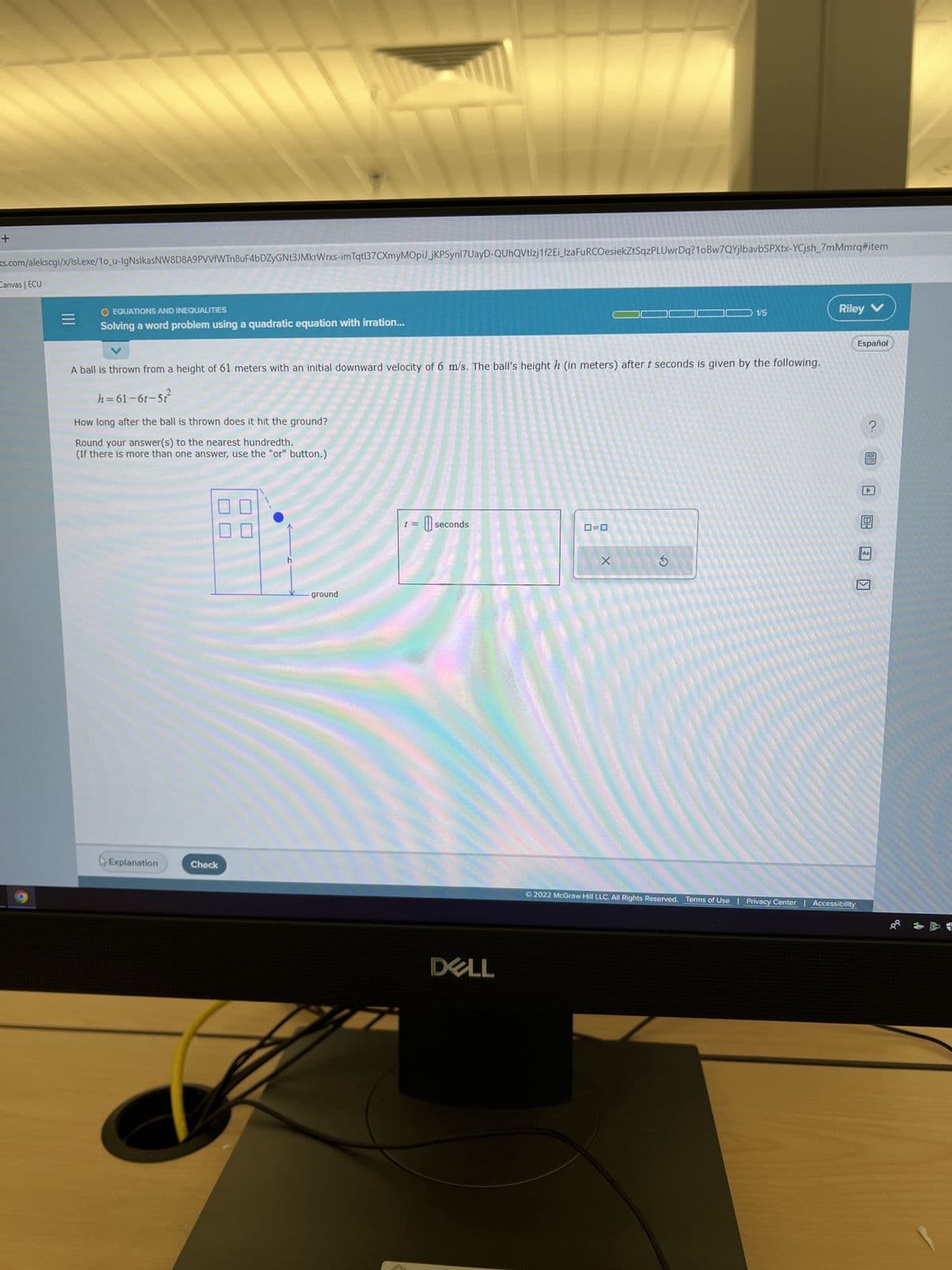 +
<s.com/alekscgi/x/Isl.exe/10_u-IgNsIkasNW8D8A9PVVfWTn8uF4bDZyGNt3JMkrWrxs-im Tqtl37CXmyMOpiJ_jKP5ynl7UayD-QUhQVtlzj1f2Ei_IzaFuRCOesiekZtSqzPLUwrDq?10Bw7QYjlbavbSPXtx-YCjsh_7mMmrq#item
Canvas | ECU
=
O EQUATIONS AND INEQUALITIES
Solving a word problem using a quadratic equation with irration...
A ball is thrown from a height of 61 meters with an initial downward velocity of 6 m/s. The ball's height h (in meters) after t seconds is given by the following.
h=61-6t-5t²
How long after the ball is thrown does it hit the ground?
Round your answer(s) to the nearest hundredth.
(If there is more than one answer, use the "or" button.)
Explanation
Check
ground
7
= 0 seconds
t =
DELL
or
X
1/5
S
Riley V
Ⓒ2022 McGraw Hill LLC. All Rights Reserved. Terms of Use | Privacy Center | Accessibility
Español
?
0!
BH
Aa