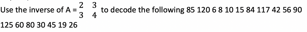 2
Use the inverse of A =
3
125 60 80 30 45 19 26
3
to decode the following 85 120 6 8 10 15 84 117 42 56 90
4